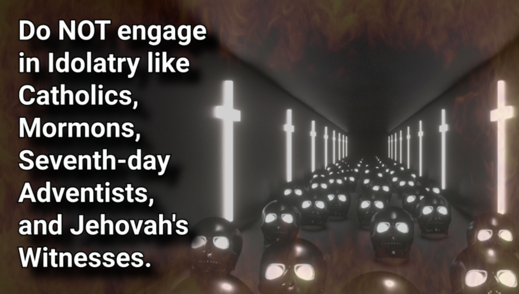 Do NOT engage in Idolatry like Catholics, Mormons, Seventh-day Adventists, and Jehovah’s Witnesses.